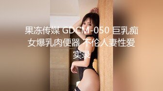 果冻传媒 GDCM-050 巨乳痴女爆乳肉便器 不伦人妻性爱实录