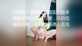 坑神潜入某单位女厕实拍超多美腿漂亮小姐姐方便，前后位逼脸同框，各种性感诱人毛毛逼