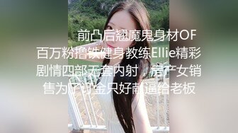 ⚫️⚫️前凸后翘魔鬼身材OF百万粉撸铁健身教练Ellie精彩剧情四部无套内射，房产女销售为了订金只好献逼给老板