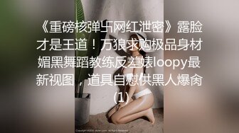 《重磅核弹卐网红泄密》露脸才是王道！万狼求购极品身材媚黑舞蹈教练反差婊loopy最新视图，道具自慰供黑人爆肏 (1)