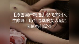 【原创国产精选】双飞少妇人生巅峰！历经沧桑的女人配合无间欲仙欲死