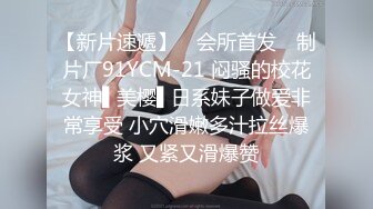 【新片速遞】 ✿会所首发✿ 制片厂91YCM-21 闷骚的校花女神▌美樱▌日系妹子做爱非常享受 小穴滑嫩多汁拉丝爆浆 又紧又滑爆赞