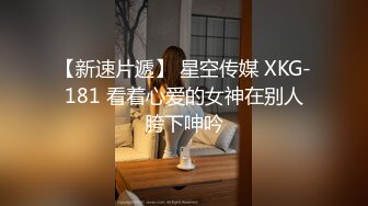 【新速片遞】 星空传媒 XKG-181 看着心爱的女神在别人胯下呻吟