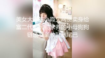 美女大学生小霞欠网贷卖身给富二代做玩物家养的小母狗狗链项圈调教肛塞尾巴