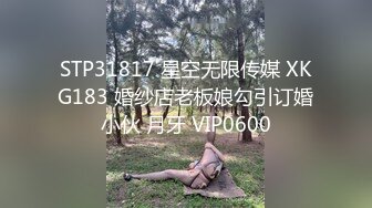 STP31817 星空无限传媒 XKG183 婚纱店老板娘勾引订婚小伙 月牙 VIP0600