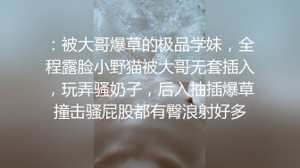 ：被大哥爆草的极品学妹，全程露脸小野猫被大哥无套插入，玩弄骚奶子，后入抽插爆草撞击骚屁股都有臀浪射好多