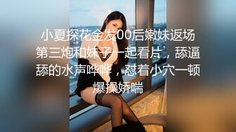  小夏探花金发00后嫩妹返场 第三炮和妹子一起看片，舔逼舔的水声哗哗，怼着小穴一顿爆操娇喘