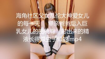 海角社区父女乱伦大神爱女儿的每一天❤️单亲爸爸后入巨乳女儿的密桃臀，射出来的精液长得跟虫子似的.mp4