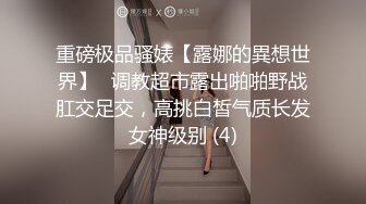 重磅极品骚婊【露娜的異想世界】✨调教超市露出啪啪野战肛交足交，高挑白皙气质长发女神级别 (4)