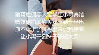 狼哥雇佣黑人留学生小哥宾馆嫖妓偷拍颜值美女干到一半出血不让干了狼哥出来谈判接着让小黑干到妹子嚎嚎大哭