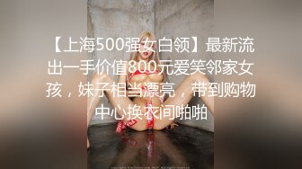 【上海500强女白领】最新流出一手价值800元爱笑邻家女孩，妹子相当漂亮，带到购物中心换衣间啪啪