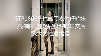 STP18065 性感黑衣牛仔裤妹子啪啪，翘起屁股深喉口交后入大力抽插猛操