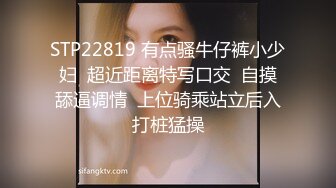 STP22819 有点骚牛仔裤小少妇  超近距离特写口交  自摸舔逼调情  上位骑乘站立后入打桩猛操