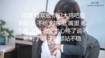   淫妻 喜欢被你们大鸡吧操 射脸上 不给 射哪里 嘴里 哪个嘴 上面 老公也心疼了说不能射了 妹子站都站不稳