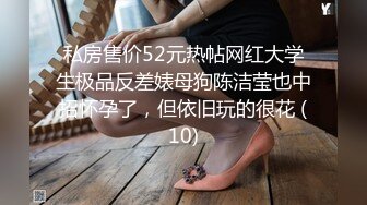 私房售价52元热帖网红大学生极品反差婊母狗陈洁莹也中招怀孕了，但依旧玩的很花 (10)