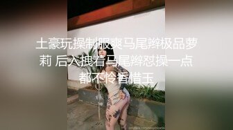 爸爸好坏快肏死骚女儿”对话超淫荡金主重金定制，在读良家妹妹【小龙】宿舍里瞧瞧淫荡自拍，舔原味内裤M推掰穴紫薇