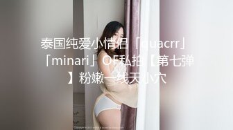 泰国纯爱小情侣「quacrr」「minari」OF私拍【第七弹】粉嫩一线天小穴