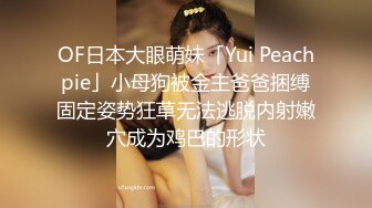 OF日本大眼萌妹「Yui Peachpie」小母狗被金主爸爸捆缚固定姿势狂草无法逃脱内射嫩穴成为鸡巴的形状