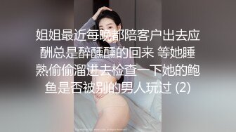 姐姐最近每晚都陪客户出去应酬总是醉醺醺的回来 等她睡熟偷偷溜进去检查一下她的鲍鱼是否被别的男人玩过 (2)