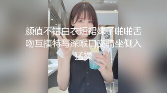 颜值不错白衣短裙妹子啪啪舌吻互摸特写深喉口交骑坐侧入猛操