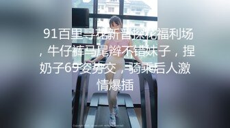   91百里寻花新晋探花福利场，牛仔裤马尾辫不错妹子，捏奶子69姿势交，骑乘后人激情爆插