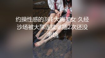 约操性感的36E大胸美女 久经沙场被大屌连续爆插2次还没求饶