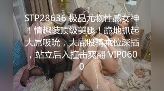 STP28636 极品尤物性感女神！情趣装顶级美腿！跪地抓起大屌吸吮，大屁股骑乘位深插，站立后入撞击爽翻 VIP0600