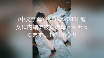 (中文字幕) [NDRA-089] 彼女に内緒で彼女の母ともヤってます… 推川ゆうり