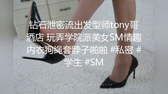 钻石泄密流出发型师tony哥酒店 玩弄学院派美女SM情趣内衣狗绳套脖子啪啪 #私密 #学生 #SM