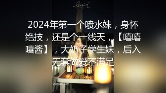 2024年第一个喷水妹，身怀绝技，还是个一线天，【嘻嘻嘻酱】，大奶子学生妹，后入无套做爱不满足