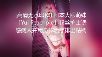 [高清无水印]OF日本大眼萌妹「Yui Peachpie」粉丝护士诱惑病人并用身体治疗排出粘稠白浆