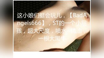 小娘们挺会玩儿，【BadAngels666】，ST的一个小屁孩，超大尺度，一根大黑牛在她手里玩出了花