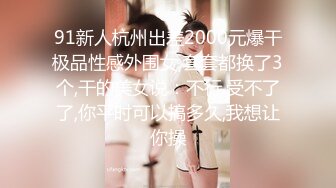 91新人杭州出差2000元爆干极品性感外围女,套套都换了3个,干的美女说：不行,受不了了,你平时可以搞多久,我想让你操