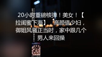 20小时重磅核弹！美女！【拉闺蜜下海】，高颜值少妇，御姐风骚正当时，家中跟几个男人来回操