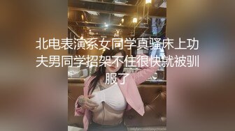 北电表演系女同学真骚床上功夫男同学招架不住很快就被驯服了