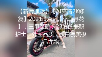 【新片速遞】【AI高清2K修复】2021.9.4，【小马寻花】，三甲医院，23岁的兼职护士，外围品质，肤白貌美极品尤物