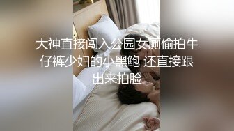 大神直接闯入公园女厕偷拍牛仔裤少妇的小黑鲍 还直接跟出来拍脸