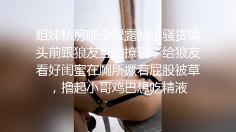 姐妹私房啪全程露脸小骚货镜头前跟狼友互动撩骚，给狼友看好闺蜜在厕所撅着屁股被草，撸起小哥鸡巴想吃精液