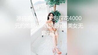 源码高清录制二狗探花4000元约炮极品网红脸外围美女无套内射