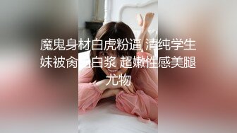 魔鬼身材白虎粉逼 清纯学生妹被肏出白浆 超嫩性感美腿尤物