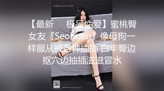 【最新❤️极品性爱】蜜桃臀女友『Seohoon』像母狗一样服从被各种抽插 白丰臀边抠穴边抽插滋滋冒水