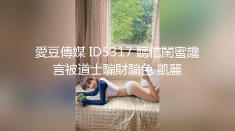 愛豆傳媒 ID5317 聽信閨蜜讒言被道士騙財騙色 凱麗