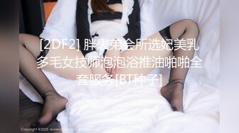 [2DF2] 胖表弟会所选妃美乳多毛女技师泡泡浴推油啪啪全套服务[BT种子]