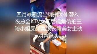 四月最新流出厕拍大神潜入 夜总会KTV女厕后视角偷拍三陪小姐尿尿高跟长裙美女主动对着镜头