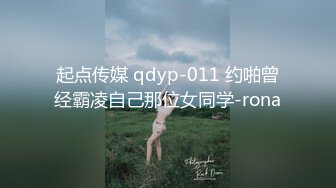 起点传媒 qdyp-011 约啪曾经霸凌自己那位女同学-rona