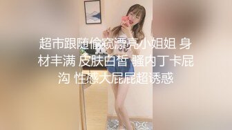 超市跟随偷窥漂亮小姐姐 身材丰满 皮肤白皙 骚内丁卡屁沟 性感大屁屁超诱惑