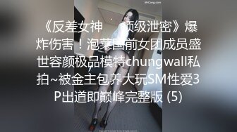 《反差女神☀️顶级泄密》爆炸伤害！泡菜国前女团成员盛世容颜极品模特chungwall私拍~被金主包养大玩SM性爱3P出道即巅峰完整版 (5)