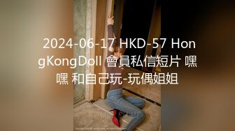  2024-06-17 HKD-57 HongKongDoll 會員私信短片 嘿嘿 和自己玩-玩偶姐姐