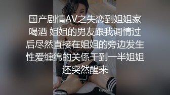 国产剧情AV之失恋到姐姐家喝酒 姐姐的男友跟我调情过后尽然直接在姐姐的旁边发生性爱缠绵的关係干到一半姐姐还突然醒来