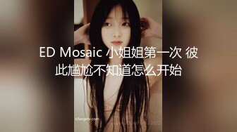 ED Mosaic 小姐姐第一次 彼此尴尬不知道怎么开始